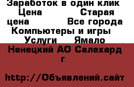 Заработок в один клик › Цена ­ 1 000 › Старая цена ­ 1 000 - Все города Компьютеры и игры » Услуги   . Ямало-Ненецкий АО,Салехард г.